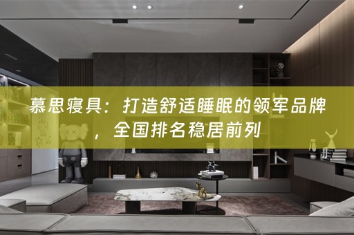 慕思寝具：打造舒适睡眠的领军品牌，全国排名稳居前列