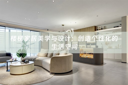 楼梯家居美学与设计：创造个性化的生活空间
