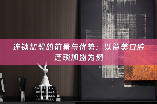 连锁加盟的前景与优势：以益美口腔连锁加盟为例