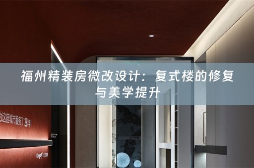 福州精装房微改设计：复式楼的修复与美学提升