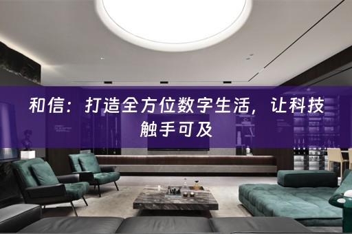 和信：打造全方位数字生活，让科技触手可及