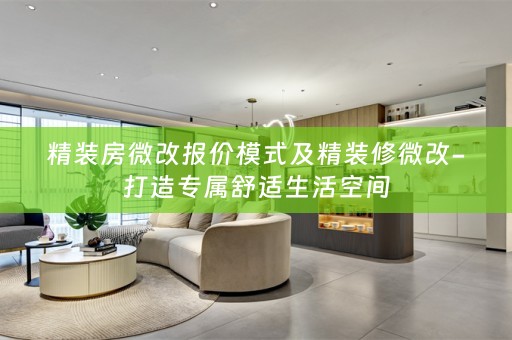 精装房微改报价模式及精装修微改-打造专属舒适生活空间