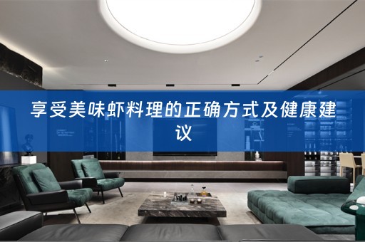 享受美味虾料理的正确方式及健康建议