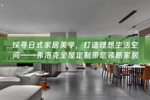 探寻日式家居美学，打造理想生活空间——弗洛克带您领略家居美学之精髓