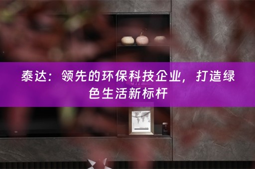 泰达：领先的环保科技企业，打造绿色生活新标杆
