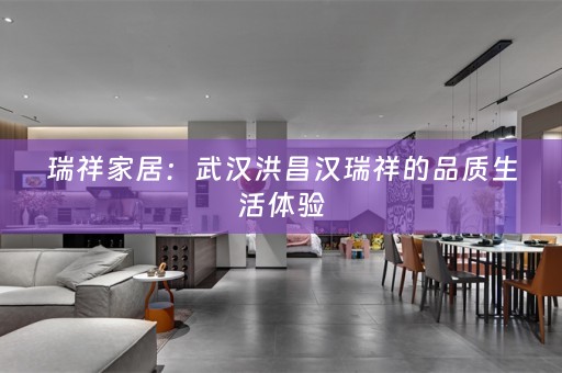 瑞祥家居：武汉洪昌汉瑞祥的品质生活体验