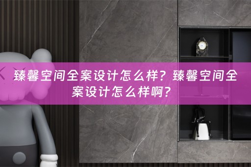 臻馨空间全案设计怎么样？臻馨空间全案设计怎么样啊？ 