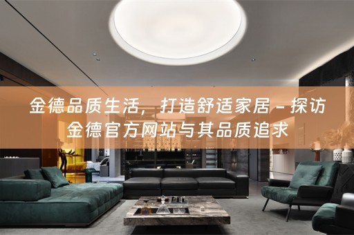 金德品质生活，打造舒适家居 - 探访金德官方网站与其品质追求