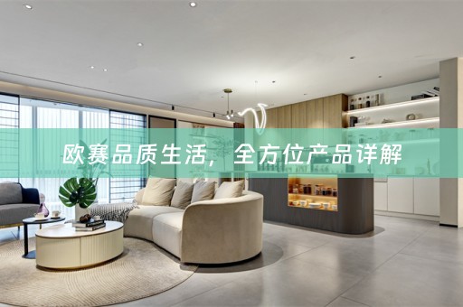 欧赛品质生活，全方位产品详解