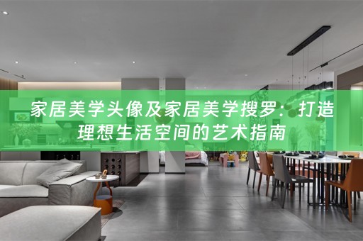家居美学头像及家居美学搜罗：打造理想生活空间的艺术指南