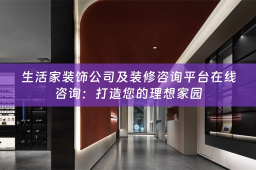 生活家装饰公司及装修咨询平台在线咨询：打造您的理想家园