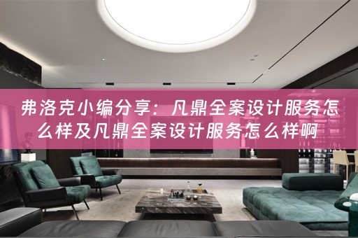 弗洛克小编分享：凡鼎全案设计服务怎么样及凡鼎全案设计服务怎么样啊 