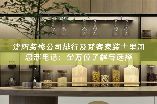 沈阳装修公司排行及梵客家装十里河总部电话：全方位了解与选择