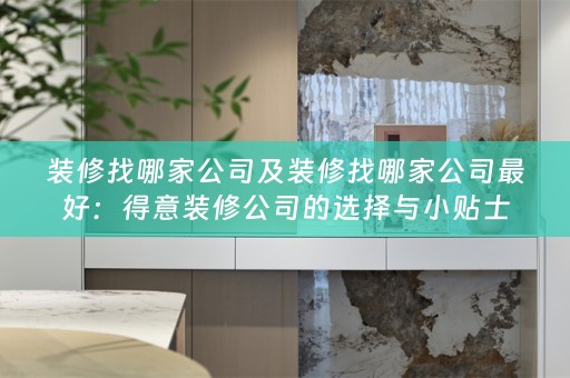 装修找哪家公司及装修找哪家公司最好：得意装修公司的选择与小贴士
