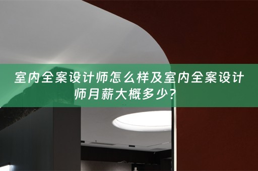 室内全案设计师怎么样及室内全案设计师月薪大概多少？ 