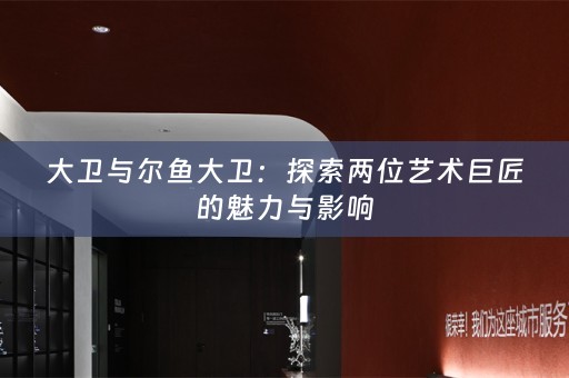 大卫与尔鱼大卫：探索两位艺术巨匠的魅力与影响