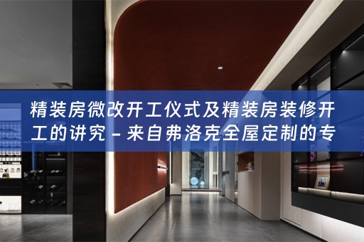 精装房微改开工仪式及精装房装修开工的讲究 - 来自弗洛克的专业指南
