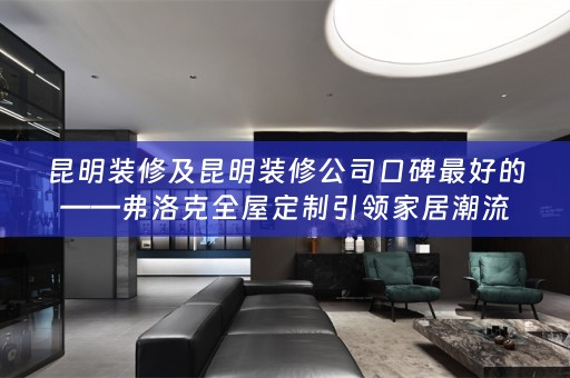昆明装修及昆明装修公司口碑最好的——弗洛克引领家居潮流