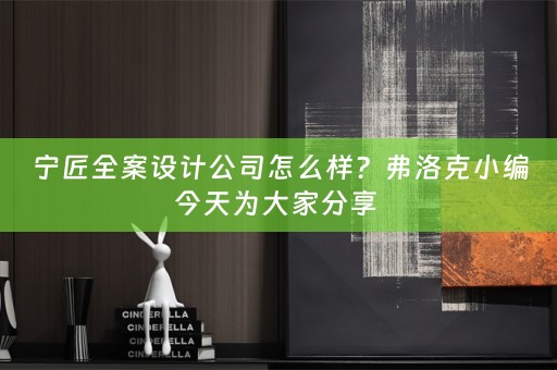 宁匠全案设计公司怎么样？弗洛克小编今天为大家分享 