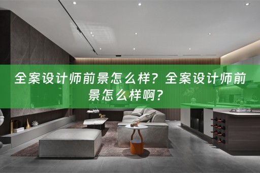 全案设计师前景怎么样？全案设计师前景怎么样啊？ 