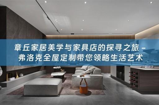 章丘家居美学与家具店的探寻之旅 - 弗洛克带您领略生活艺术