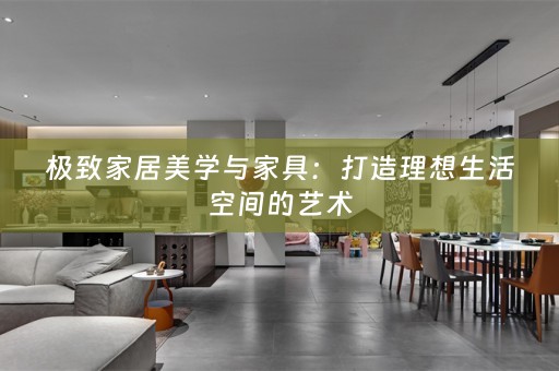 极致家居美学与家具：打造理想生活空间的艺术