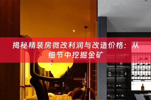 揭秘精装房微改利润与改造价格：从细节中挖掘金矿