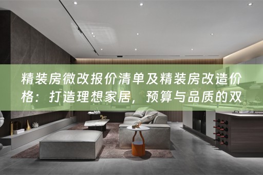 精装房微改报价清单及精装房改造价格：打造理想家居，预算与品质的双重考量