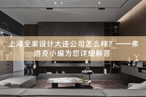 上海全案设计大连公司怎么样？——弗洛克小编为您详细解答 