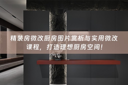 精装房微改厨房图片赏析与实用微改课程，打造理想厨房空间！