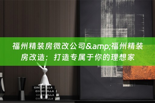 福州精装房微改公司&福州精装房改造：打造专属于你的理想家