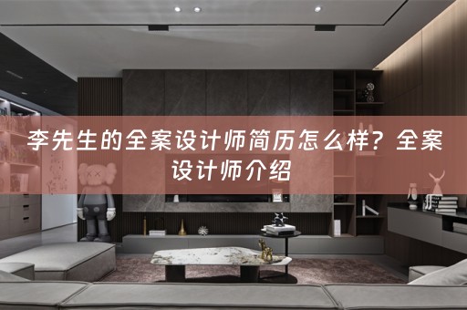 李先生的全案设计师简历怎么样？全案设计师介绍 