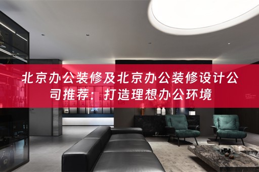 北京办公装修及北京办公装修设计公司推荐：打造理想办公环境