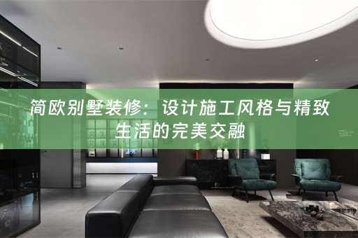 简欧别墅装修：设计施工风格与精致生活的完美交融