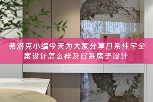 弗洛克小编今天为大家分享日系住宅全案设计怎么样及日系房子设计 