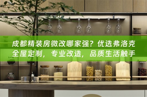 成都精装房微改哪家强？优选弗洛克，专业改造，品质生活触手可及！
