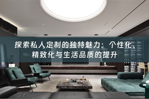 探索私人定制的独特魅力：个性化、精致化与生活品质的提升