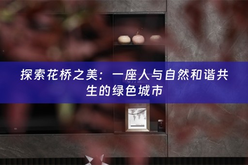 探索花桥之美：一座人与自然和谐共生的绿色城市