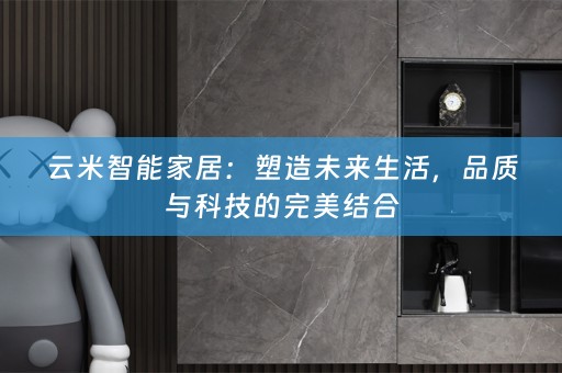 云米智能家居：塑造未来生活，品质与科技的完美结合