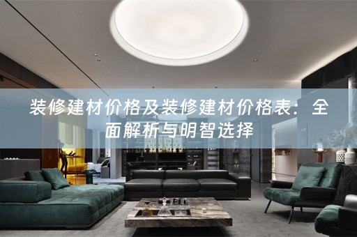 装修建材价格及装修建材价格表：全面解析与明智选择