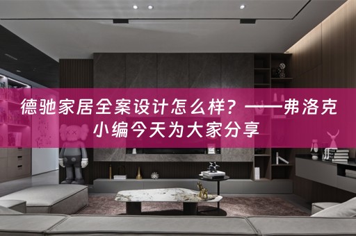 德驰家居全案设计怎么样？——弗洛克小编今天为大家分享 