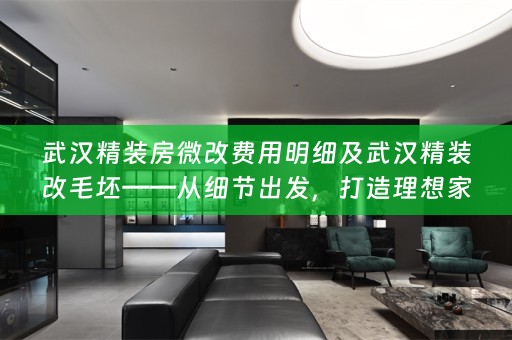 武汉精装房微改费用明细及武汉精装改毛坯——从细节出发，打造理想家居