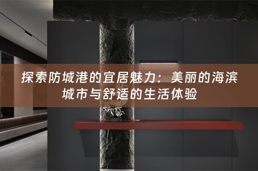 探索防城港的宜居魅力：美丽的海滨城市与舒适的生活体验