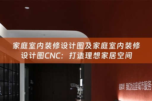 家庭室内装修设计图及家庭室内装修设计图CNC：打造理想家居空间