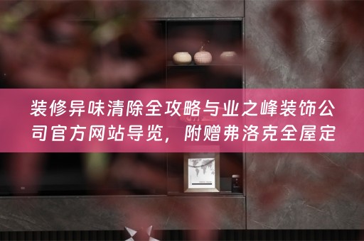 装修异味清除全攻略与业之峰装饰公司官方网站导览，附赠弗洛克小知识