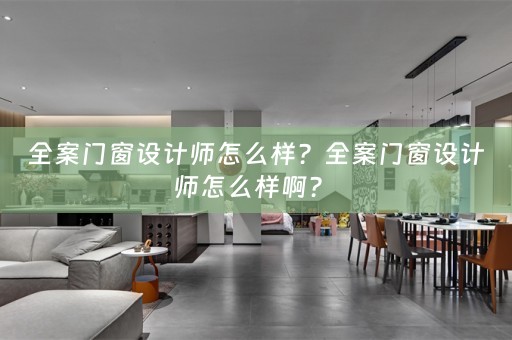 全案门窗设计师怎么样？全案门窗设计师怎么样啊？ 