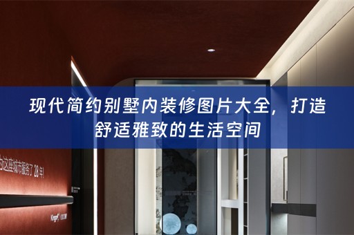 现代简约别墅内装修图片大全，打造舒适雅致的生活空间