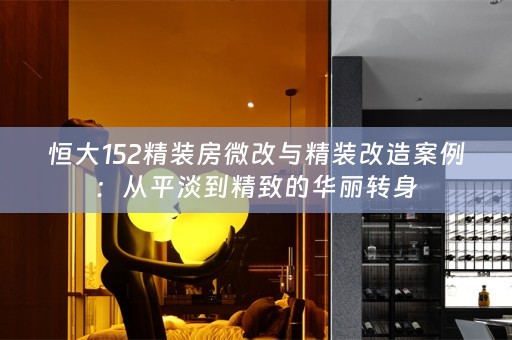 恒大152精装房微改与精装改造案例：从平淡到精致的华丽转身