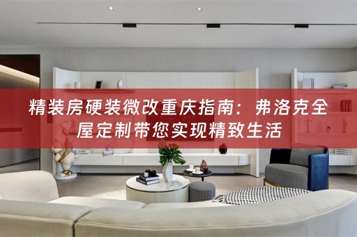 精装房硬装微改重庆指南：弗洛克带您实现精致生活