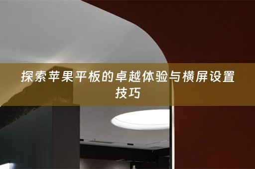 探索苹果平板的卓越体验与横屏设置技巧